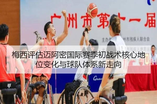 梅西评估迈阿密国际赛季初战术核心地位变化与球队体系新走向