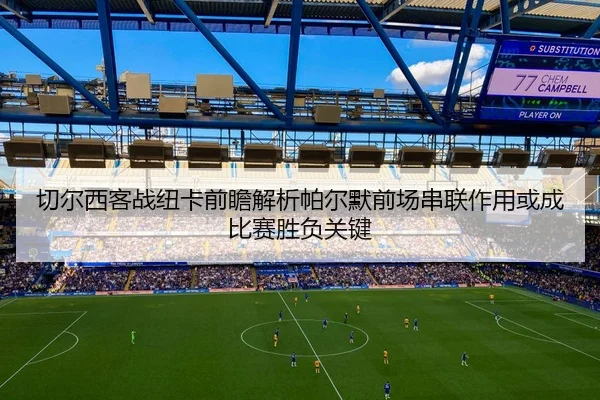 切尔西客战纽卡前瞻解析帕尔默前场串联作用或成比赛胜负关键