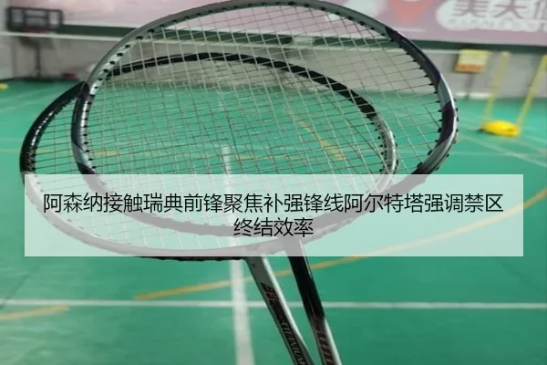 阿森纳接触瑞典前锋聚焦补强锋线阿尔特塔强调禁区终结效率