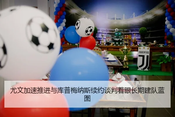 尤文加速推进与库普梅纳斯续约谈判着眼长期建队蓝图