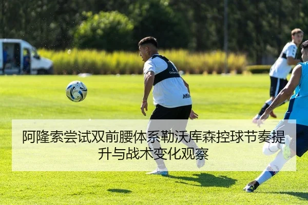 阿隆索尝试双前腰体系勒沃库森控球节奏提升与战术变化观察