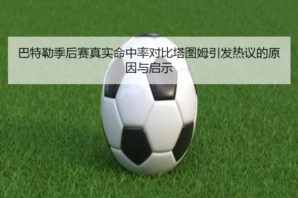 巴特勒季后赛真实命中率对比塔图姆引发热议的原因与启示