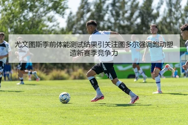 尤文图斯季前体能测试结果引关注图多尔强调跑动塑造新赛季竞争力