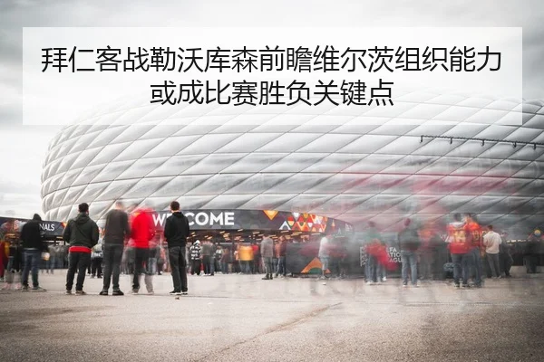 拜仁客战勒沃库森前瞻维尔茨组织能力或成比赛胜负关键点