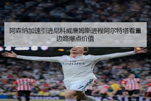 阿森纳加速引进尼科威廉姆斯进程阿尔特塔看重边路爆点价值